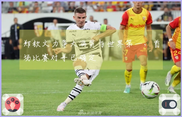 郑钦文力争大满贯与世界第一，首场比赛对手已确定