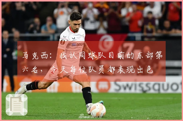 马克西：我认同球队目前的东部第六名，今天每位队员都表现出色