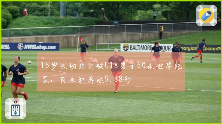 16岁米切尔打破U18男子60米世界纪录，百米狂奔达9.88秒