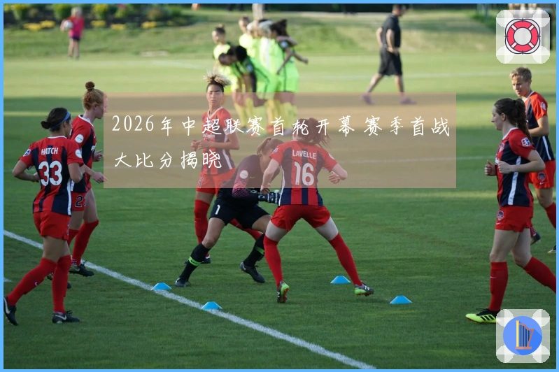 2026年中超联赛首轮开幕 赛季首战大比分揭晓