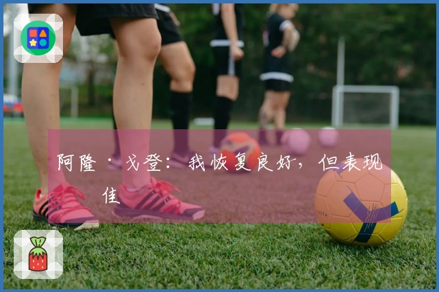 阿隆·戈登：我恢复良好，但表现不佳