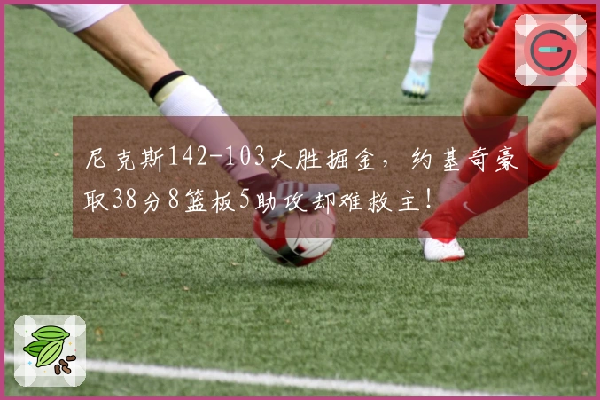 尼克斯142-103大胜掘金，约基奇豪取38分8篮板5助攻却难救主！