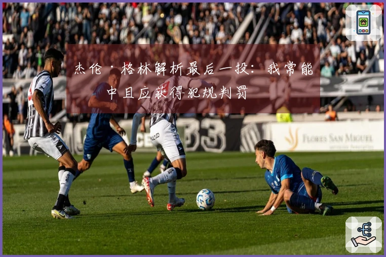 杰伦·格林解析最后一投：我常能命中且应获得犯规判罚