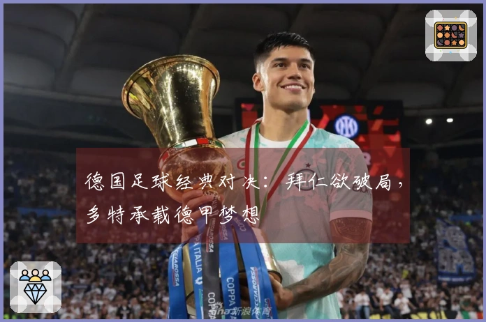 德国足球经典对决：拜仁欲破局，多特承载德甲梦想
