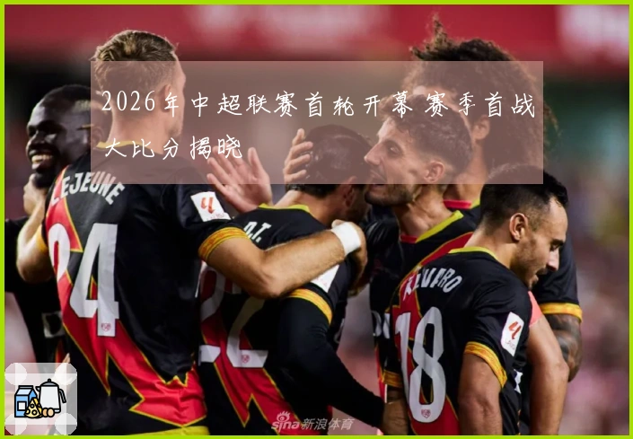 2026年中超联赛首轮开幕 赛季首战大比分揭晓