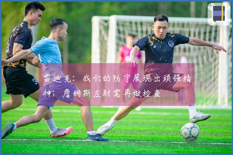 雷迪克：我们的防守展现出顽强精神；詹姆斯左肘需再做检查