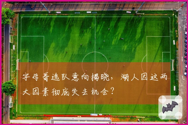 字母哥选队意向揭晓，湖人因这两大因素彻底失去机会？