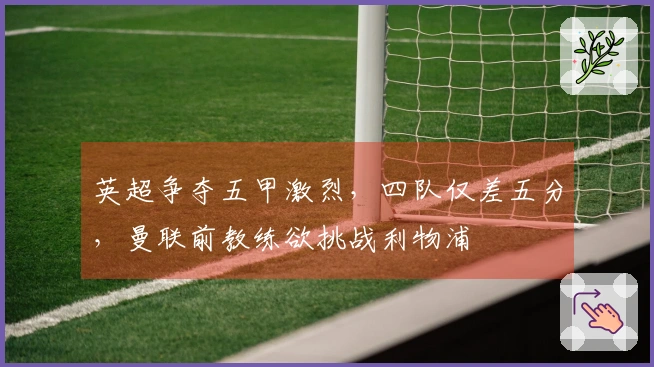 英超争夺五甲激烈，四队仅差五分，曼联前教练欲挑战利物浦