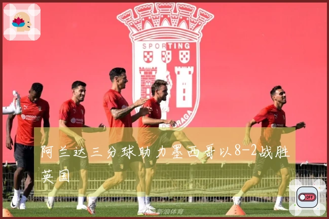 阿兰达三分球助力墨西哥以8-2战胜英国