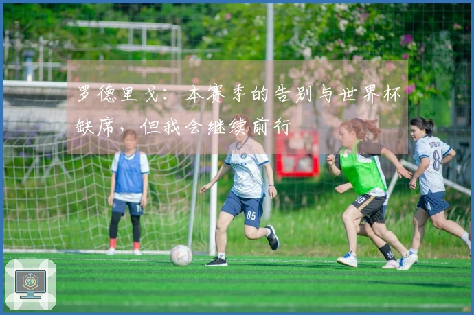 罗德里戈：本赛季的告别与世界杯缺席，但我会继续前行