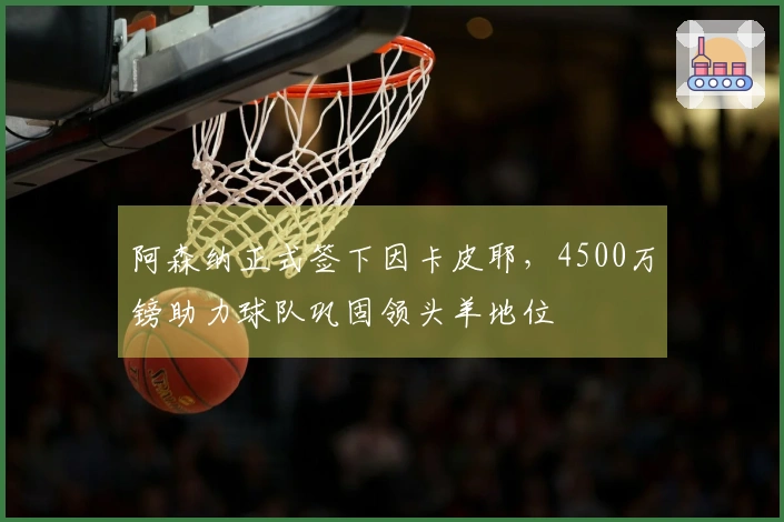阿森纳正式签下因卡皮耶，4500万镑助力球队巩固领头羊地位