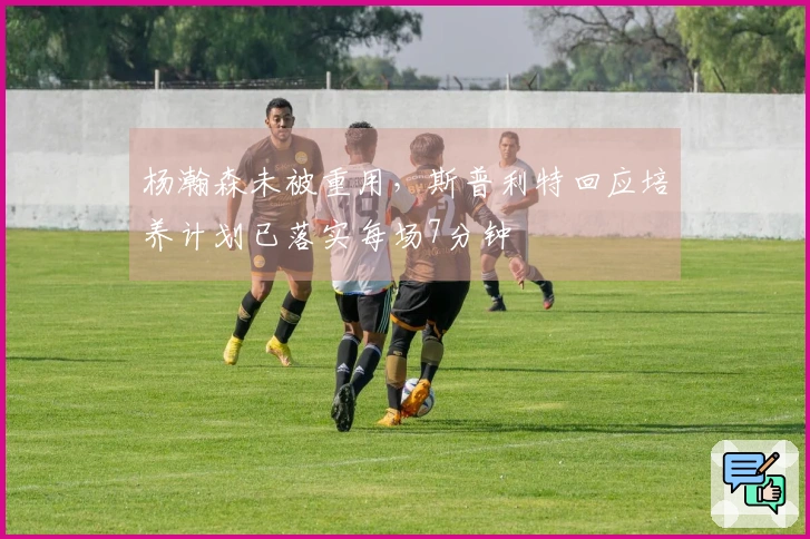 杨瀚森未被重用，斯普利特回应培养计划已落实每场7分钟