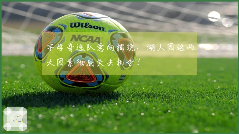 字母哥选队意向揭晓，湖人因这两大因素彻底失去机会？