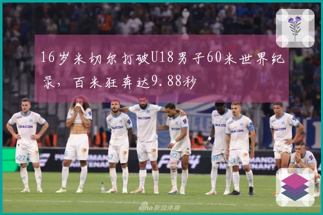 16岁米切尔打破U18男子60米世界纪录，百米狂奔达9.88秒