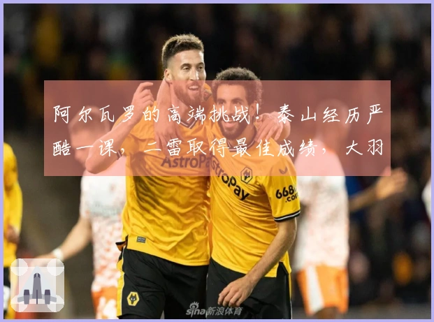 阿尔瓦罗的高端挑战！泰山经历严酷一课，二雷取得最佳成绩，大羽感到歉疚