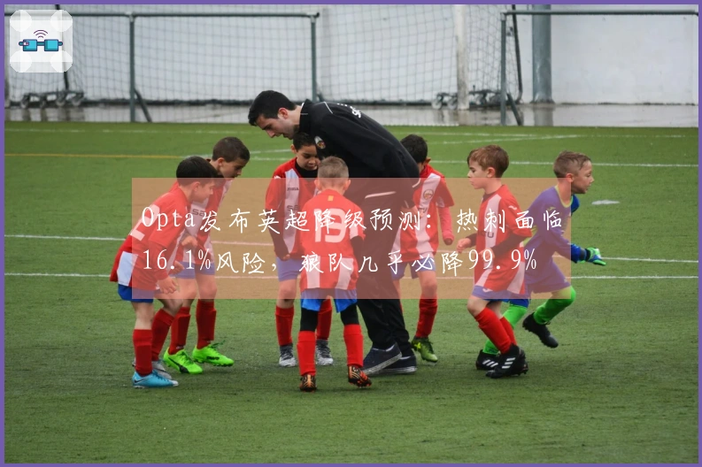 Opta发布英超降级预测：热刺面临16.1%风险，狼队几乎必降99.9%