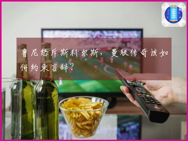 鲁尼怒斥斯科尔斯，曼联传奇该如何约束言辞？