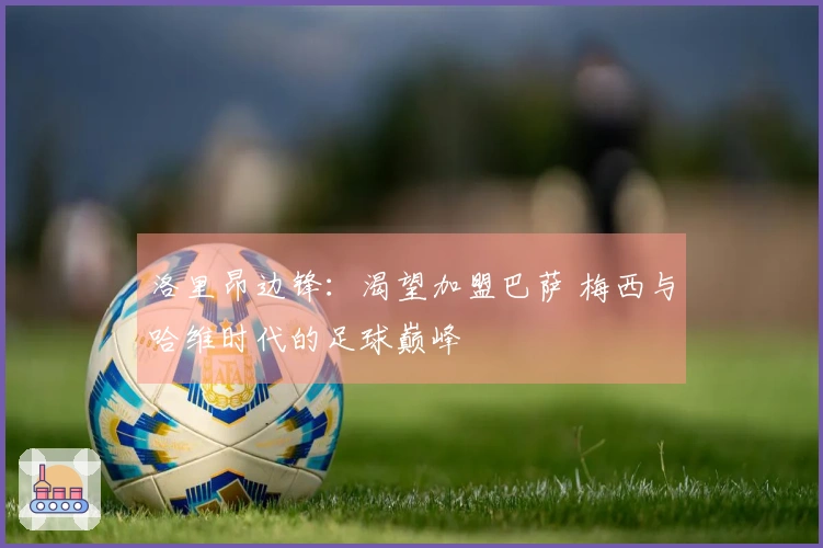 洛里昂边锋：渴望加盟巴萨 梅西与哈维时代的足球巅峰