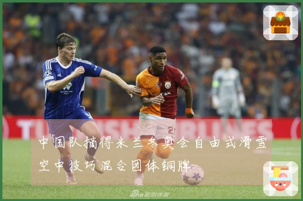 中国队摘得米兰冬奥会自由式滑雪空中技巧混合团体铜牌