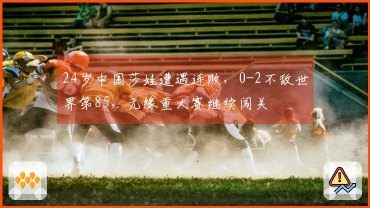 24岁中国莎娃遭遇连败，0-2不敌世界第85，无缘重大赛继续闯关