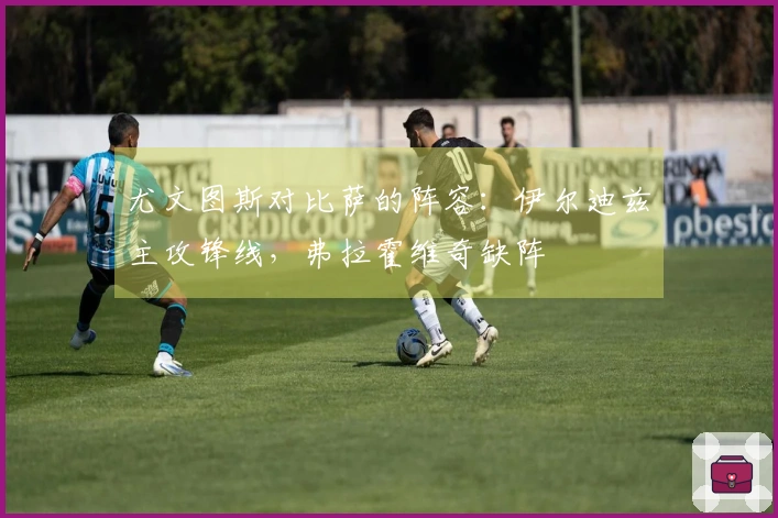 尤文图斯对比萨的阵容：伊尔迪兹主攻锋线，弗拉霍维奇缺阵