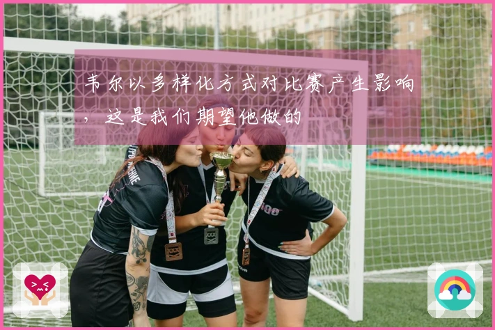 韦尔以多样化方式对比赛产生影响，这是我们期望他做的