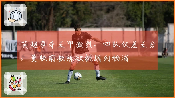 英超争夺五甲激烈，四队仅差五分，曼联前教练欲挑战利物浦