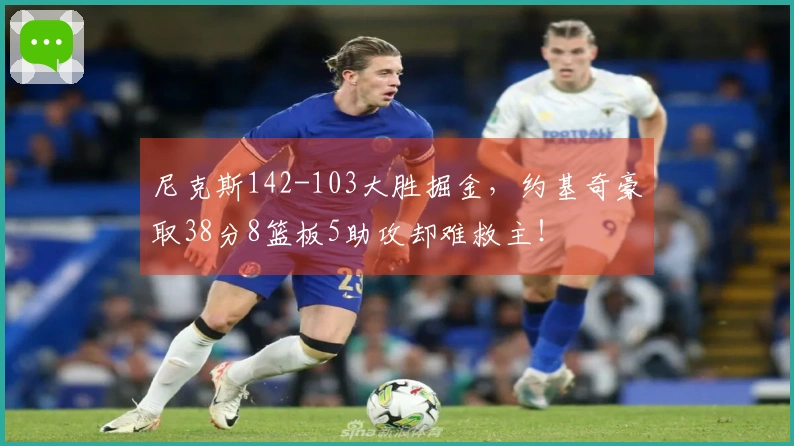 尼克斯142-103大胜掘金，约基奇豪取38分8篮板5助攻却难救主！
