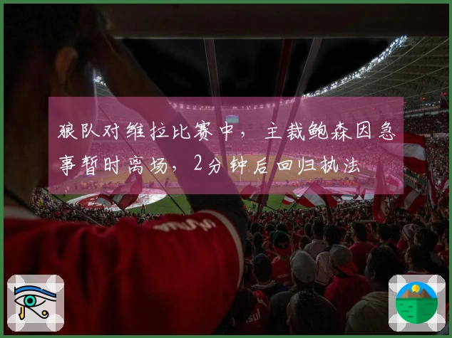 狼队对维拉比赛中，主裁鲍森因急事暂时离场，2分钟后回归执法